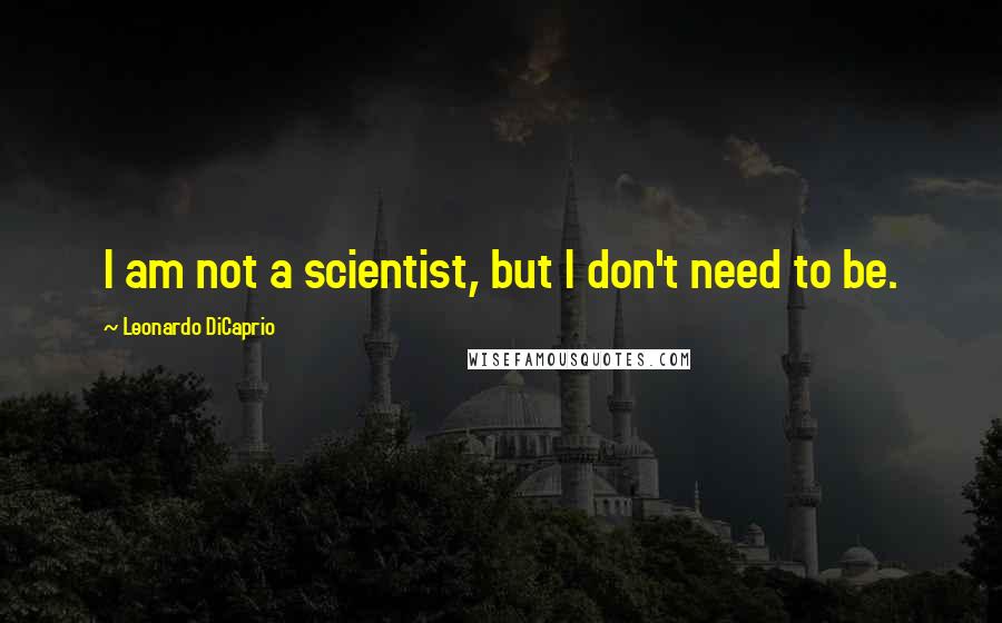 Leonardo DiCaprio Quotes: I am not a scientist, but I don't need to be.