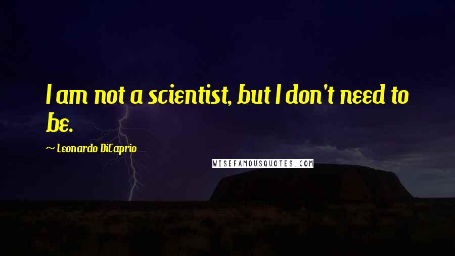 Leonardo DiCaprio Quotes: I am not a scientist, but I don't need to be.