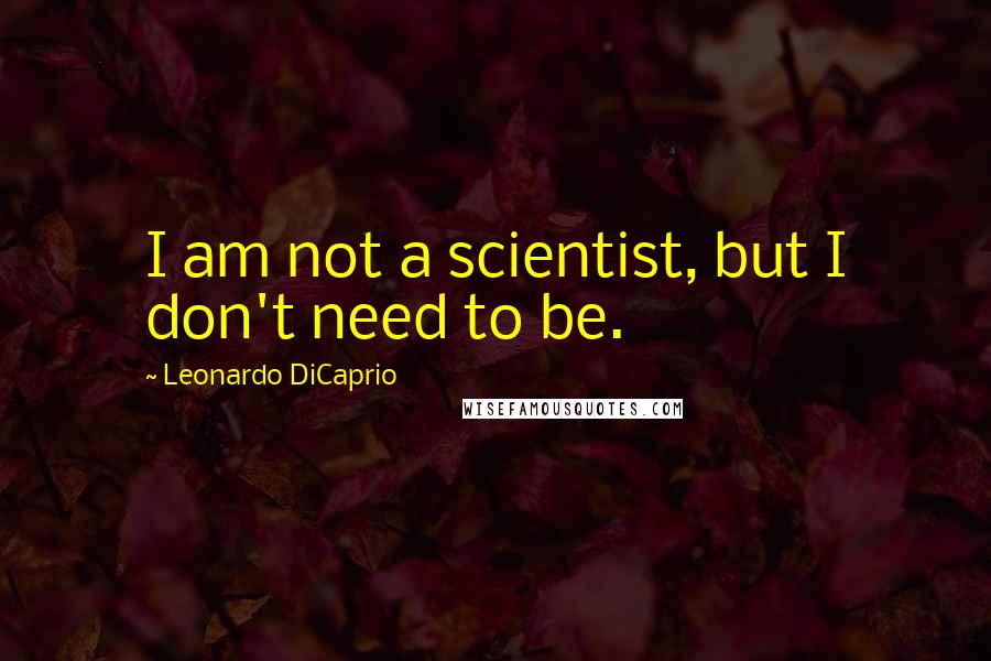 Leonardo DiCaprio Quotes: I am not a scientist, but I don't need to be.