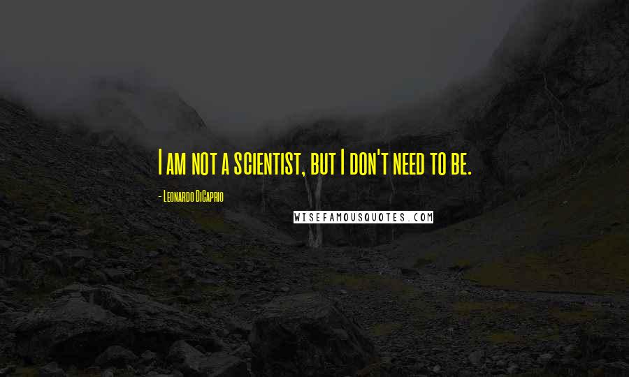 Leonardo DiCaprio Quotes: I am not a scientist, but I don't need to be.