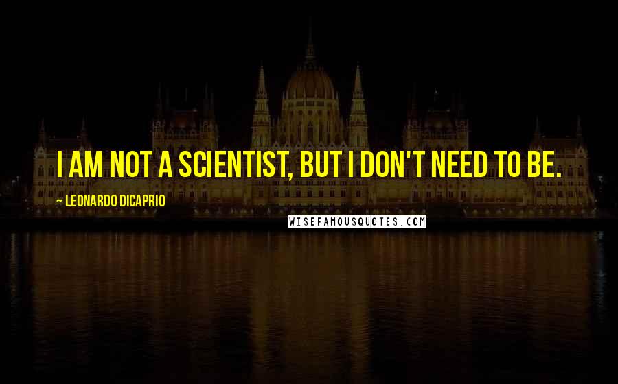 Leonardo DiCaprio Quotes: I am not a scientist, but I don't need to be.