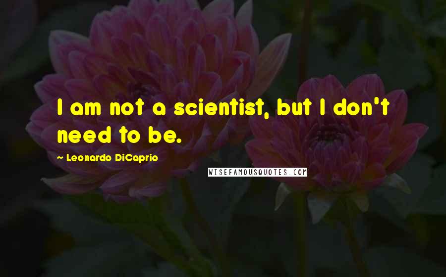 Leonardo DiCaprio Quotes: I am not a scientist, but I don't need to be.