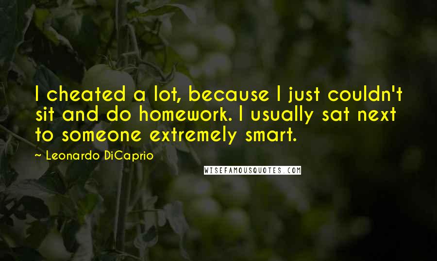 Leonardo DiCaprio Quotes: I cheated a lot, because I just couldn't sit and do homework. I usually sat next to someone extremely smart.