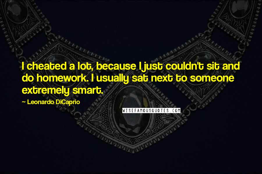 Leonardo DiCaprio Quotes: I cheated a lot, because I just couldn't sit and do homework. I usually sat next to someone extremely smart.