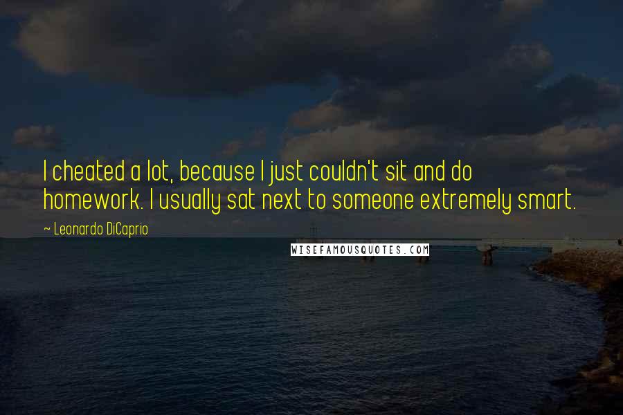 Leonardo DiCaprio Quotes: I cheated a lot, because I just couldn't sit and do homework. I usually sat next to someone extremely smart.