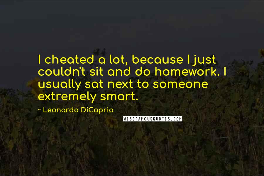 Leonardo DiCaprio Quotes: I cheated a lot, because I just couldn't sit and do homework. I usually sat next to someone extremely smart.