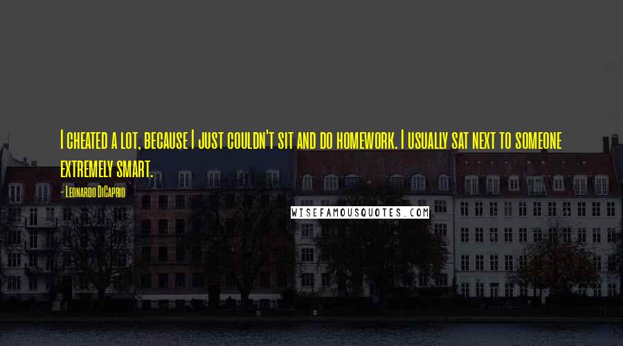 Leonardo DiCaprio Quotes: I cheated a lot, because I just couldn't sit and do homework. I usually sat next to someone extremely smart.