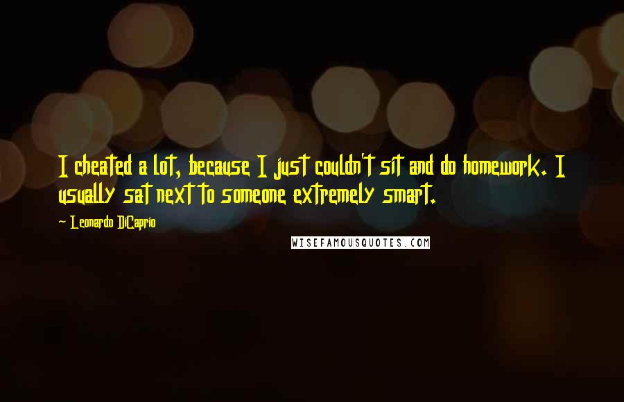 Leonardo DiCaprio Quotes: I cheated a lot, because I just couldn't sit and do homework. I usually sat next to someone extremely smart.