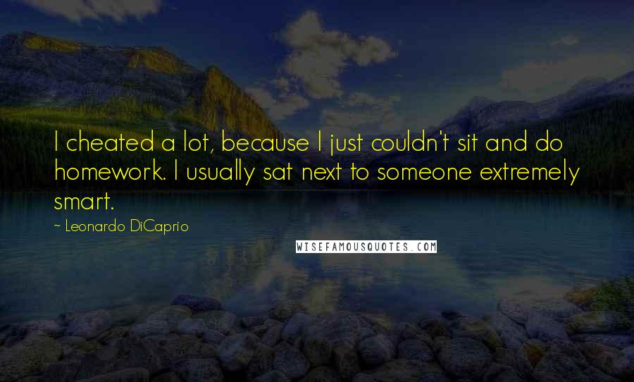 Leonardo DiCaprio Quotes: I cheated a lot, because I just couldn't sit and do homework. I usually sat next to someone extremely smart.