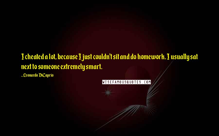 Leonardo DiCaprio Quotes: I cheated a lot, because I just couldn't sit and do homework. I usually sat next to someone extremely smart.