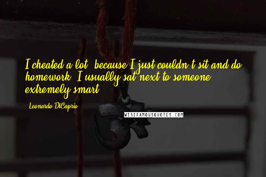 Leonardo DiCaprio Quotes: I cheated a lot, because I just couldn't sit and do homework. I usually sat next to someone extremely smart.