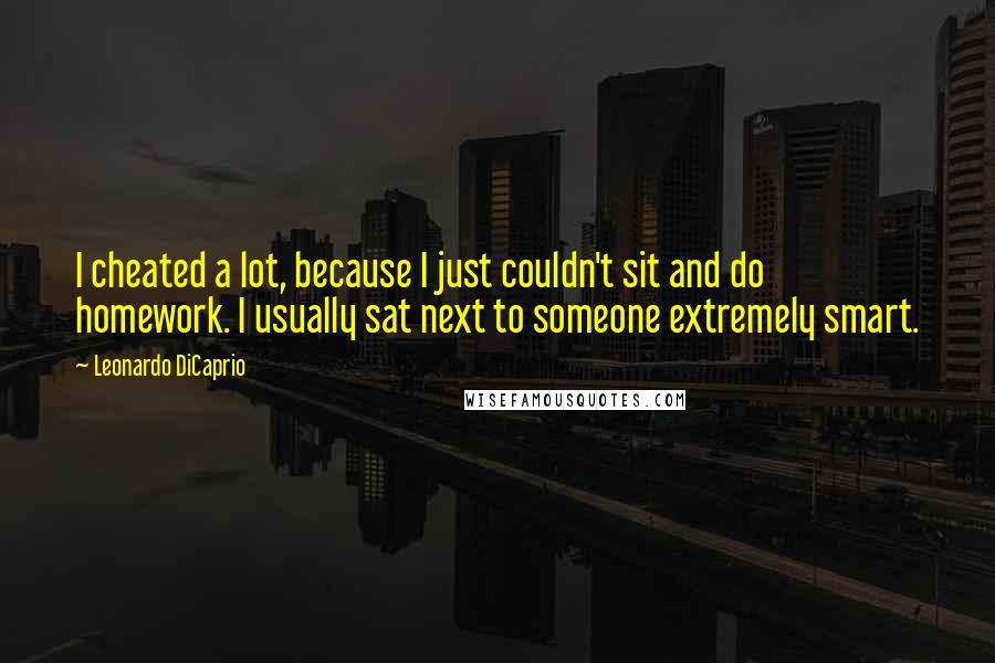 Leonardo DiCaprio Quotes: I cheated a lot, because I just couldn't sit and do homework. I usually sat next to someone extremely smart.