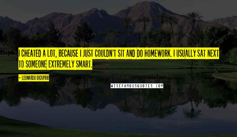 Leonardo DiCaprio Quotes: I cheated a lot, because I just couldn't sit and do homework. I usually sat next to someone extremely smart.