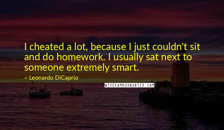 Leonardo DiCaprio Quotes: I cheated a lot, because I just couldn't sit and do homework. I usually sat next to someone extremely smart.