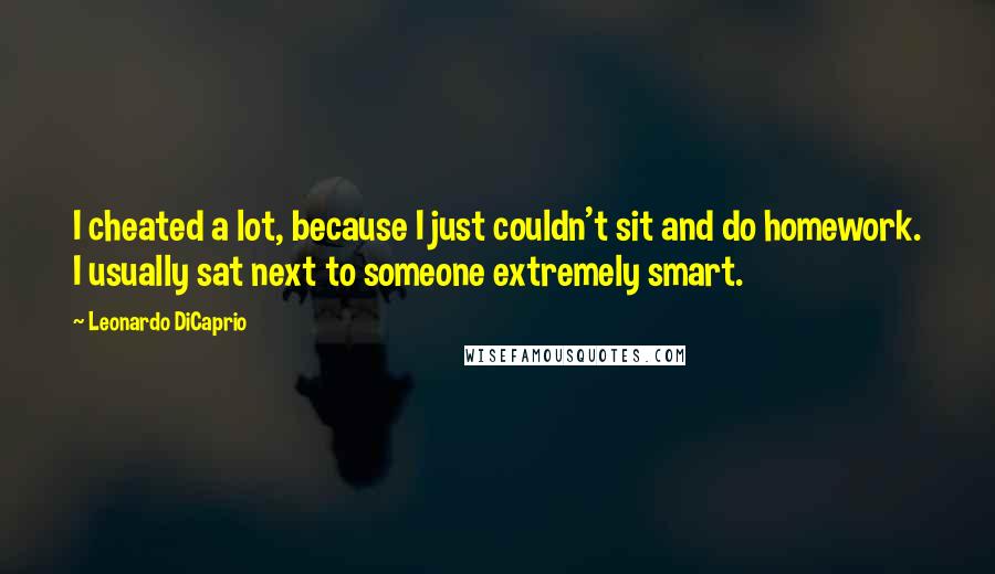 Leonardo DiCaprio Quotes: I cheated a lot, because I just couldn't sit and do homework. I usually sat next to someone extremely smart.