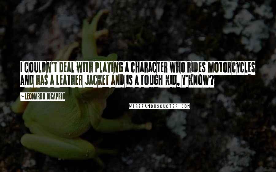Leonardo DiCaprio Quotes: I couldn't deal with playing a character who rides motorcycles and has a leather jacket and is a tough kid, y'know?