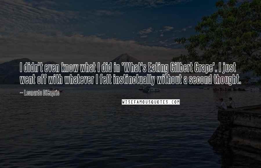 Leonardo DiCaprio Quotes: I didn't even know what I did in 'What's Eating Gilbert Grape'. I just went off with whatever I felt instinctually without a second thought.