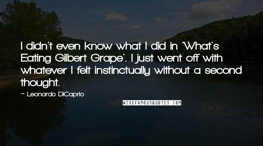 Leonardo DiCaprio Quotes: I didn't even know what I did in 'What's Eating Gilbert Grape'. I just went off with whatever I felt instinctually without a second thought.