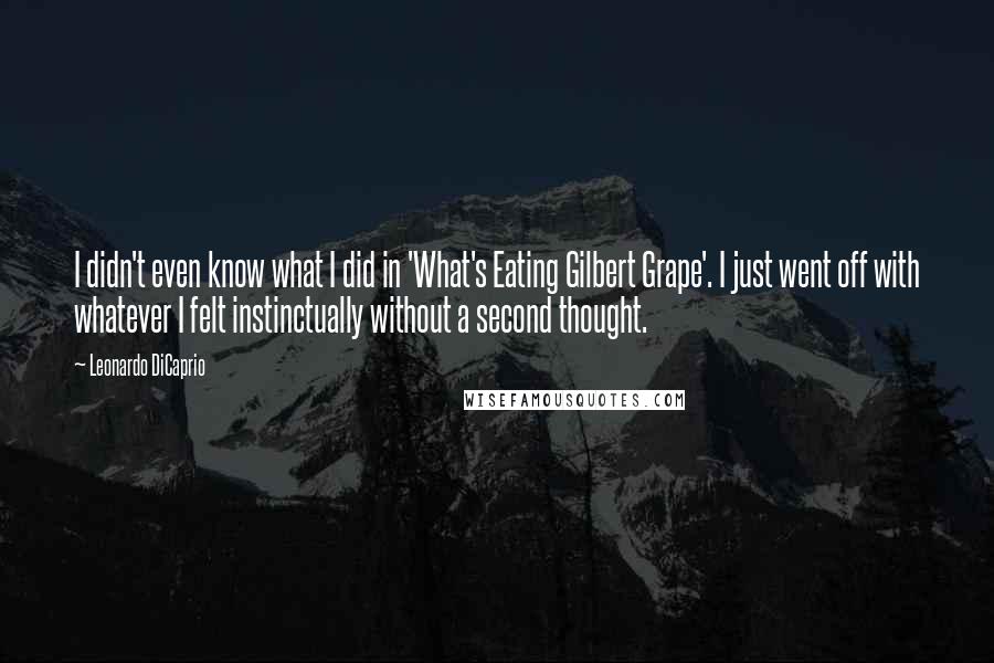 Leonardo DiCaprio Quotes: I didn't even know what I did in 'What's Eating Gilbert Grape'. I just went off with whatever I felt instinctually without a second thought.