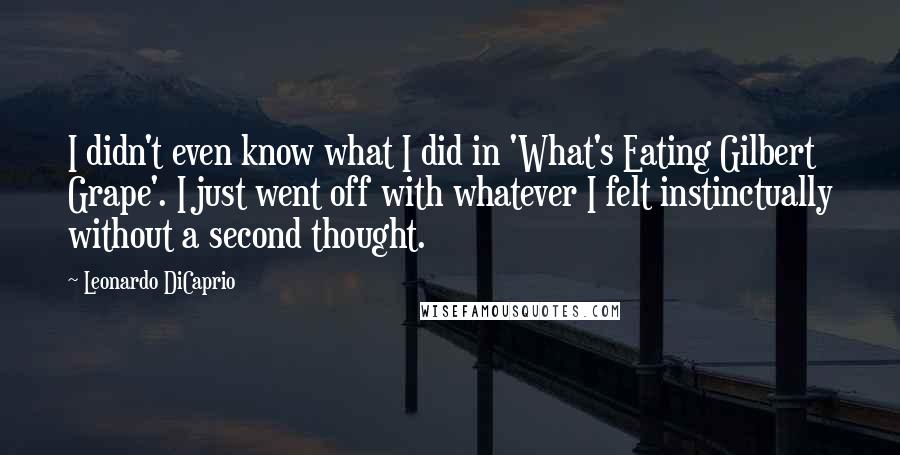 Leonardo DiCaprio Quotes: I didn't even know what I did in 'What's Eating Gilbert Grape'. I just went off with whatever I felt instinctually without a second thought.