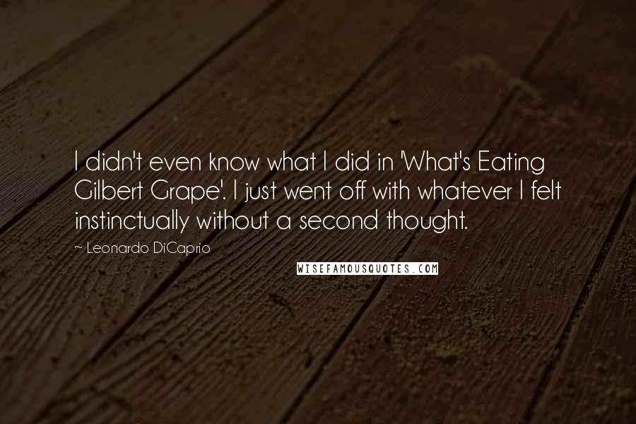 Leonardo DiCaprio Quotes: I didn't even know what I did in 'What's Eating Gilbert Grape'. I just went off with whatever I felt instinctually without a second thought.