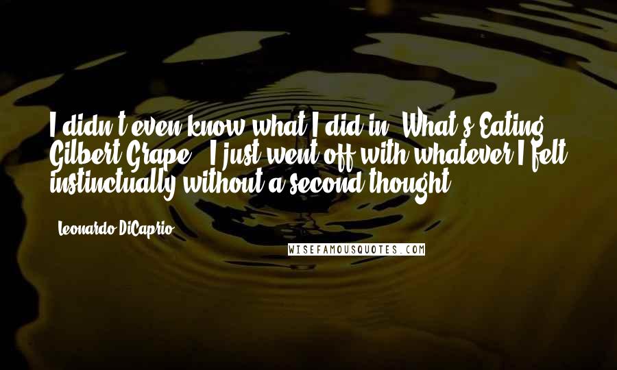 Leonardo DiCaprio Quotes: I didn't even know what I did in 'What's Eating Gilbert Grape'. I just went off with whatever I felt instinctually without a second thought.