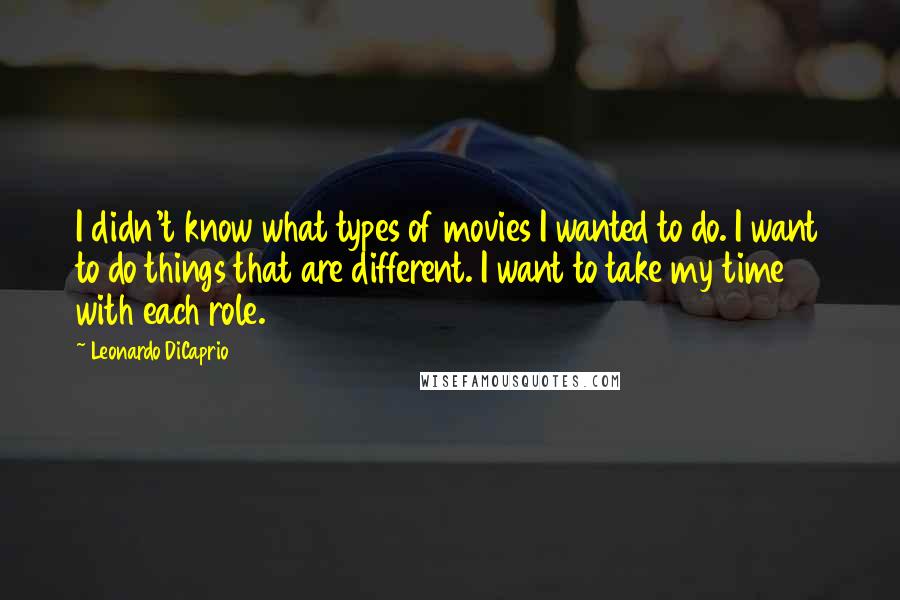 Leonardo DiCaprio Quotes: I didn't know what types of movies I wanted to do. I want to do things that are different. I want to take my time with each role.