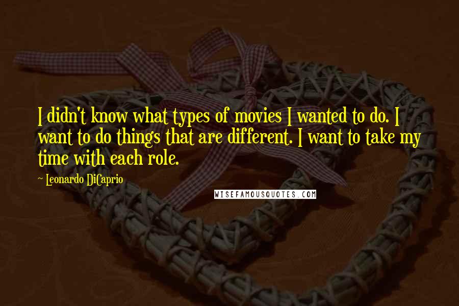 Leonardo DiCaprio Quotes: I didn't know what types of movies I wanted to do. I want to do things that are different. I want to take my time with each role.