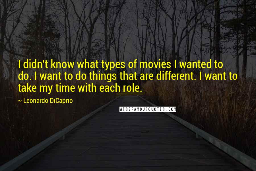 Leonardo DiCaprio Quotes: I didn't know what types of movies I wanted to do. I want to do things that are different. I want to take my time with each role.