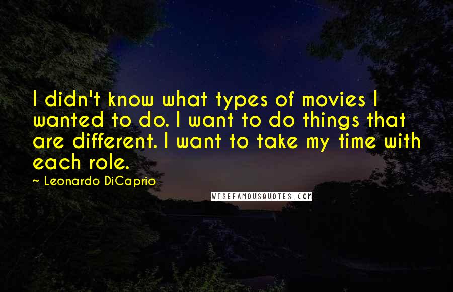 Leonardo DiCaprio Quotes: I didn't know what types of movies I wanted to do. I want to do things that are different. I want to take my time with each role.