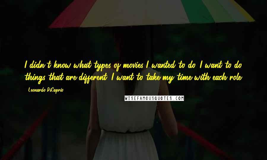 Leonardo DiCaprio Quotes: I didn't know what types of movies I wanted to do. I want to do things that are different. I want to take my time with each role.