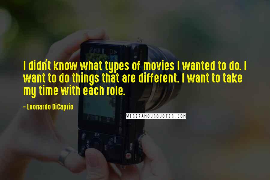 Leonardo DiCaprio Quotes: I didn't know what types of movies I wanted to do. I want to do things that are different. I want to take my time with each role.