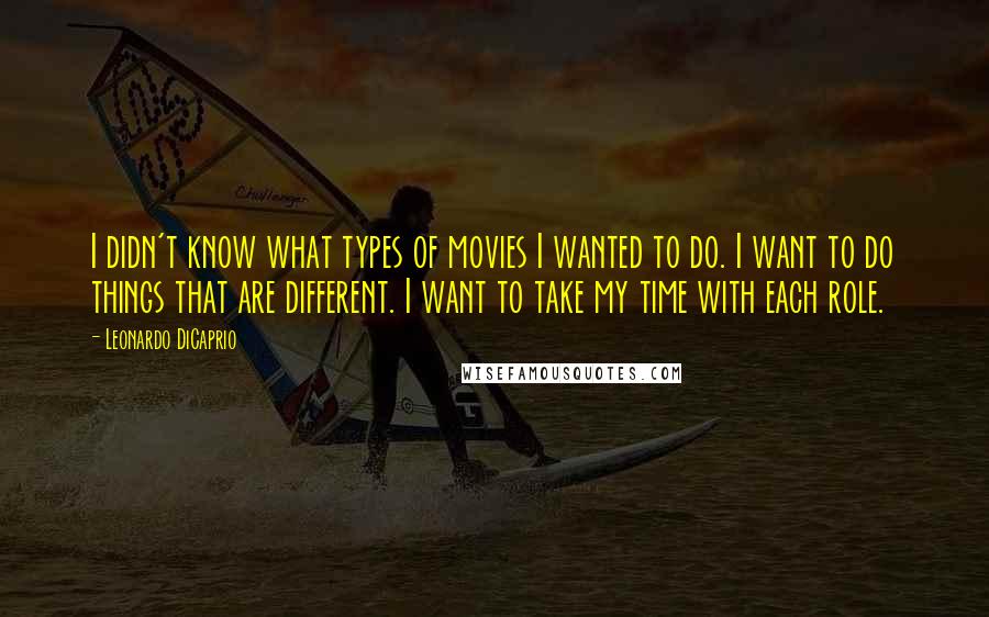 Leonardo DiCaprio Quotes: I didn't know what types of movies I wanted to do. I want to do things that are different. I want to take my time with each role.