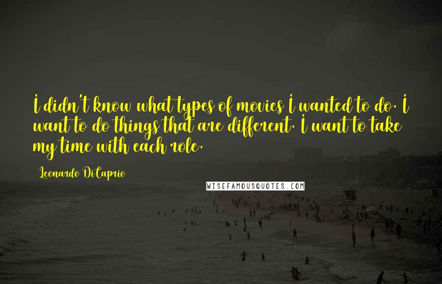Leonardo DiCaprio Quotes: I didn't know what types of movies I wanted to do. I want to do things that are different. I want to take my time with each role.