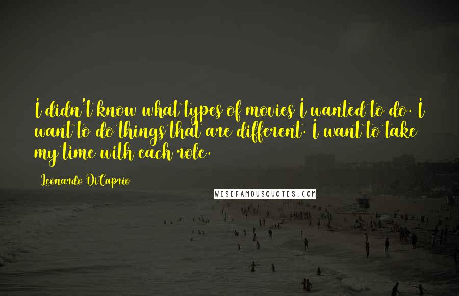 Leonardo DiCaprio Quotes: I didn't know what types of movies I wanted to do. I want to do things that are different. I want to take my time with each role.