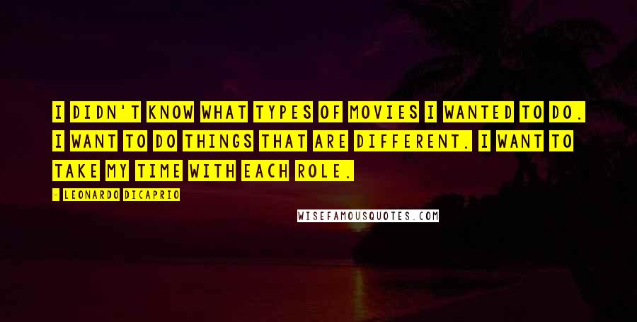 Leonardo DiCaprio Quotes: I didn't know what types of movies I wanted to do. I want to do things that are different. I want to take my time with each role.