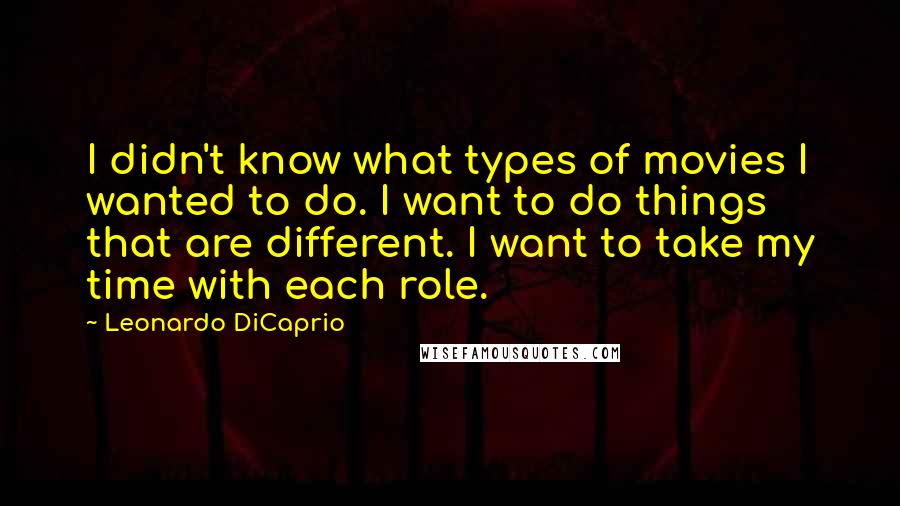 Leonardo DiCaprio Quotes: I didn't know what types of movies I wanted to do. I want to do things that are different. I want to take my time with each role.