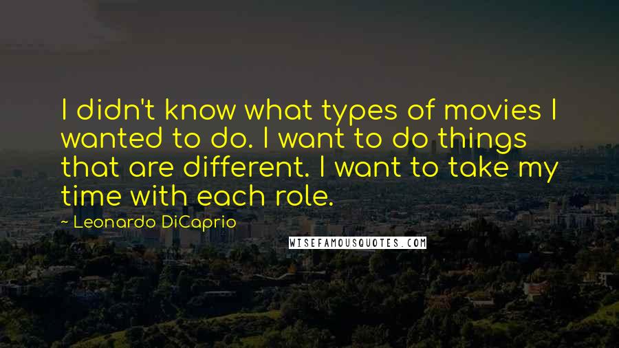 Leonardo DiCaprio Quotes: I didn't know what types of movies I wanted to do. I want to do things that are different. I want to take my time with each role.