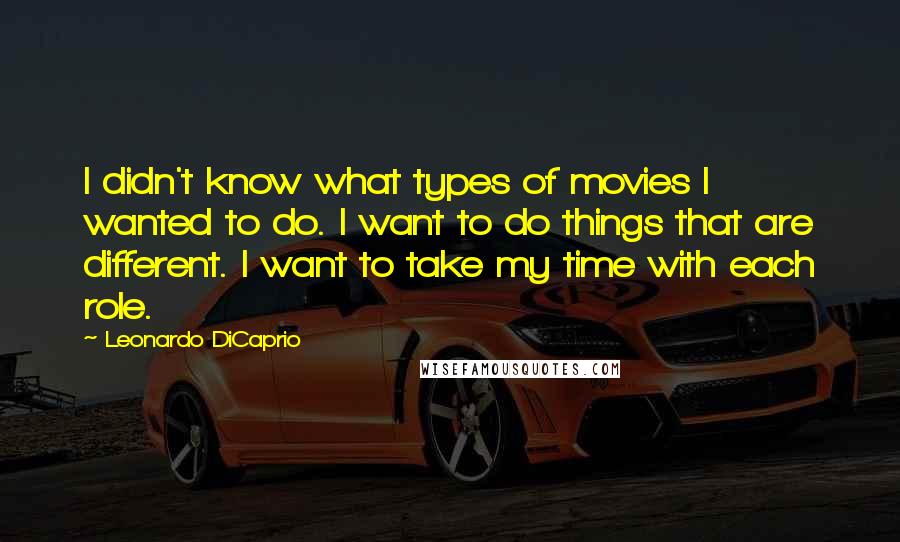 Leonardo DiCaprio Quotes: I didn't know what types of movies I wanted to do. I want to do things that are different. I want to take my time with each role.