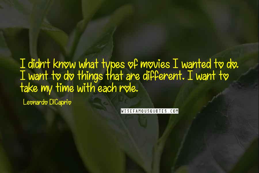 Leonardo DiCaprio Quotes: I didn't know what types of movies I wanted to do. I want to do things that are different. I want to take my time with each role.