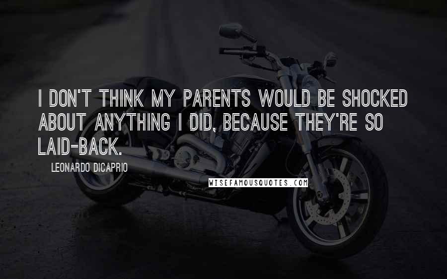 Leonardo DiCaprio Quotes: I don't think my parents would be shocked about anything I did, because they're so laid-back.