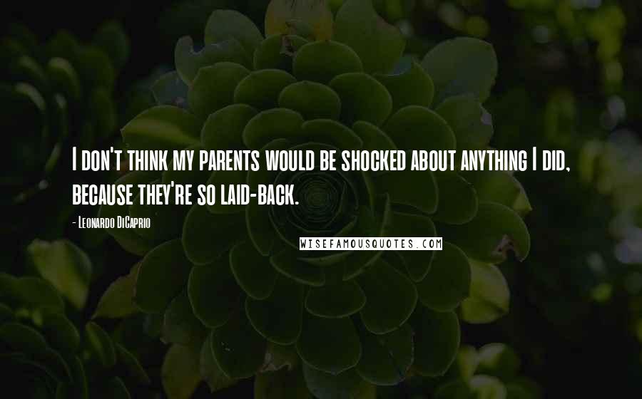 Leonardo DiCaprio Quotes: I don't think my parents would be shocked about anything I did, because they're so laid-back.