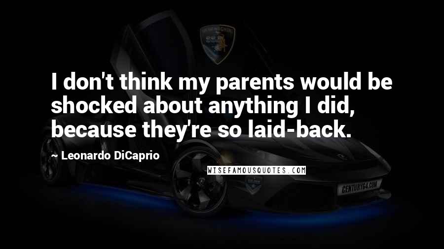 Leonardo DiCaprio Quotes: I don't think my parents would be shocked about anything I did, because they're so laid-back.