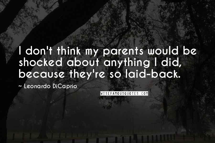 Leonardo DiCaprio Quotes: I don't think my parents would be shocked about anything I did, because they're so laid-back.