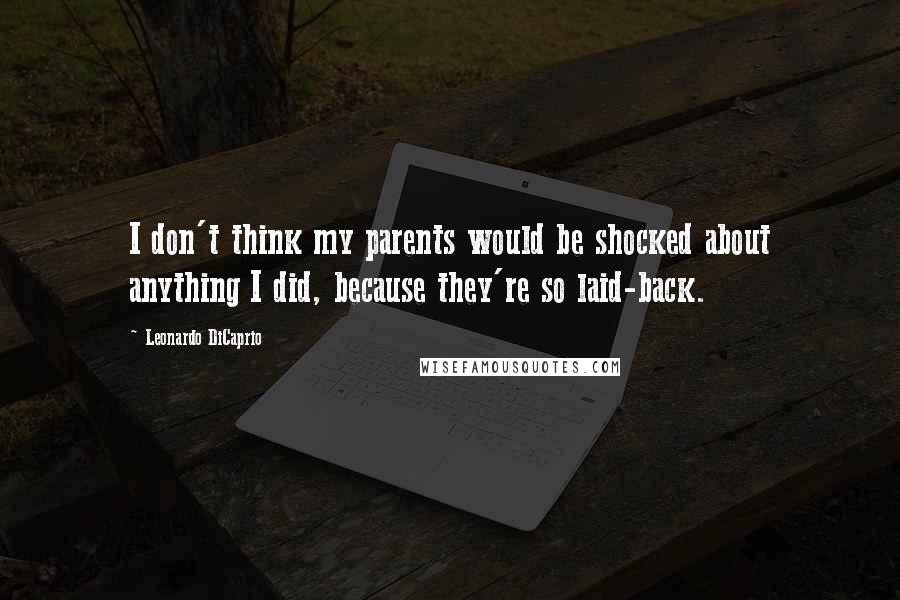 Leonardo DiCaprio Quotes: I don't think my parents would be shocked about anything I did, because they're so laid-back.