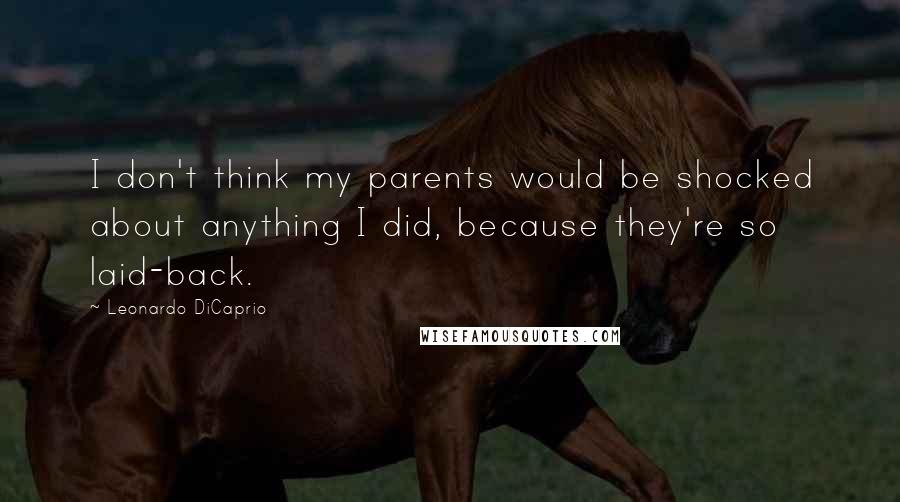 Leonardo DiCaprio Quotes: I don't think my parents would be shocked about anything I did, because they're so laid-back.