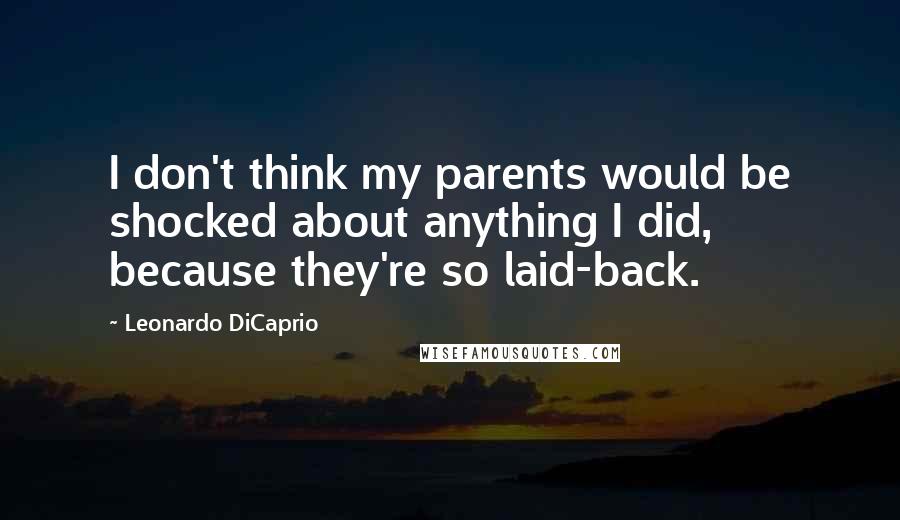 Leonardo DiCaprio Quotes: I don't think my parents would be shocked about anything I did, because they're so laid-back.