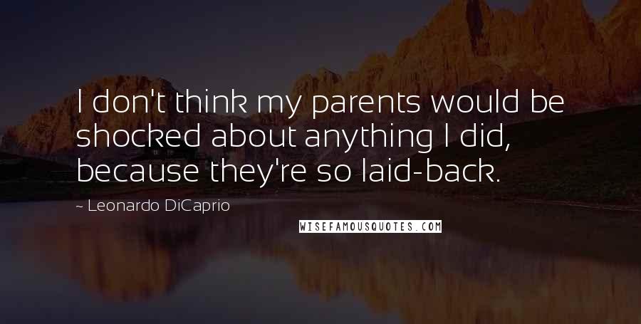 Leonardo DiCaprio Quotes: I don't think my parents would be shocked about anything I did, because they're so laid-back.