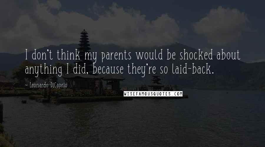 Leonardo DiCaprio Quotes: I don't think my parents would be shocked about anything I did, because they're so laid-back.