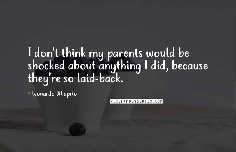 Leonardo DiCaprio Quotes: I don't think my parents would be shocked about anything I did, because they're so laid-back.